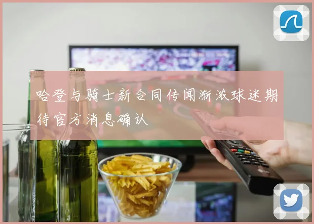 哈登与骑士新合同传闻渐浓球迷期待官方消息确认