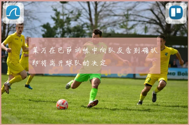 莱万在巴萨训练中向队友告别确认即将离开球队的决定