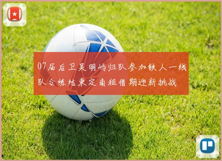 07届后卫吴明屿归队参加铁人一线队合练结束定南租借期迎新挑战