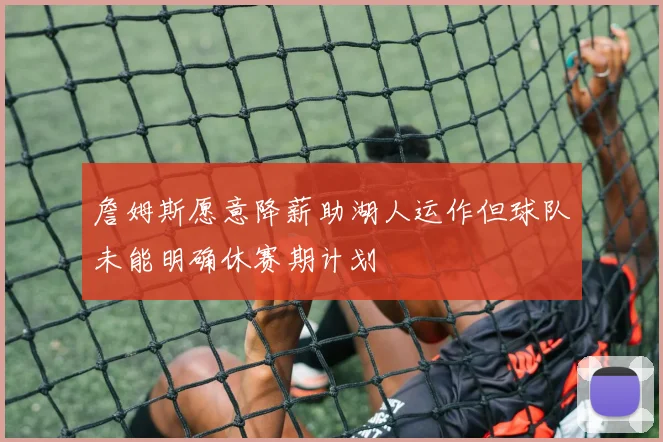詹姆斯愿意降薪助湖人运作但球队未能明确休赛期计划