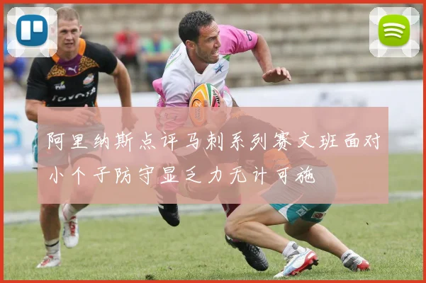 阿里纳斯点评马刺系列赛文班面对小个子防守显乏力无计可施