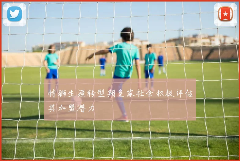 特狮生涯转型期皇家社会积极评估其加盟潜力