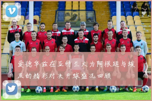爱德华兹在亚特兰大为阿根廷与埃及的精彩对决开球盛况回顾
