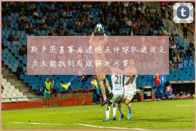 斯卢茨基赛后遗憾点评球队进攻乏力未能找到有效解决方案