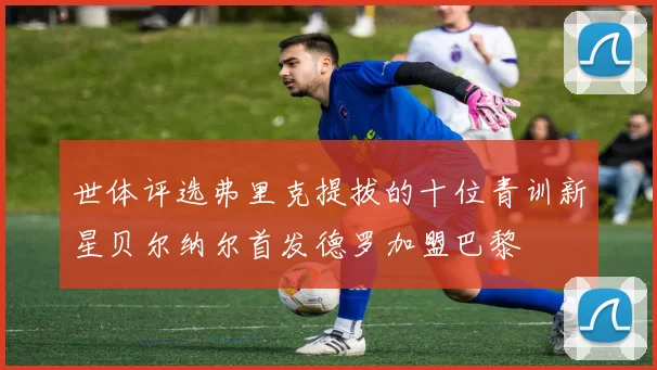世体评选弗里克提拔的十位青训新星贝尔纳尔首发德罗加盟巴黎