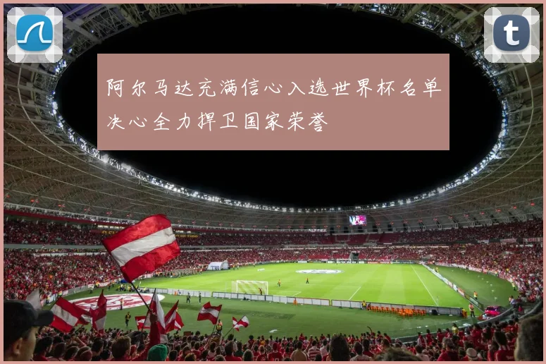阿尔马达充满信心入选世界杯名单决心全力捍卫国家荣誉