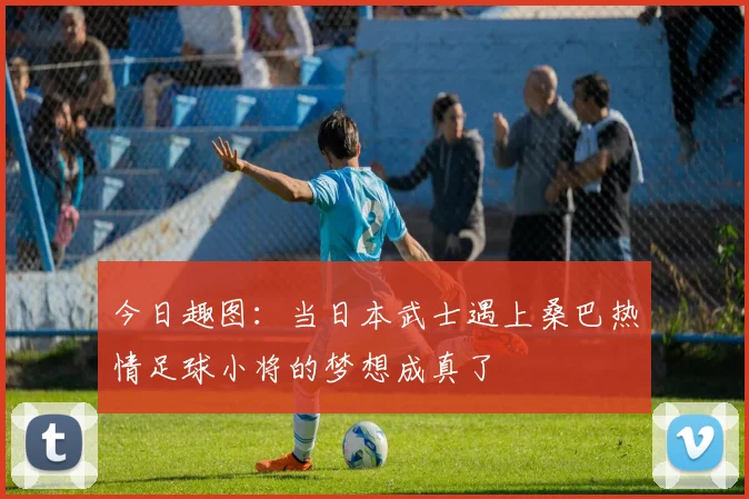 今日趣图：当日本武士遇上桑巴热情足球小将的梦想成真了
